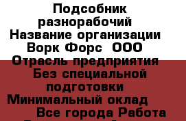 Подсобник-разнорабочий › Название организации ­ Ворк Форс, ООО › Отрасль предприятия ­ Без специальной подготовки › Минимальный оклад ­ 35 000 - Все города Работа » Вакансии   . Адыгея респ.,Адыгейск г.